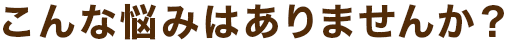 こんな悩みありませんか？